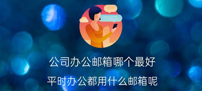 公司办公邮箱哪个最好 平时办公都用什么邮箱呢？